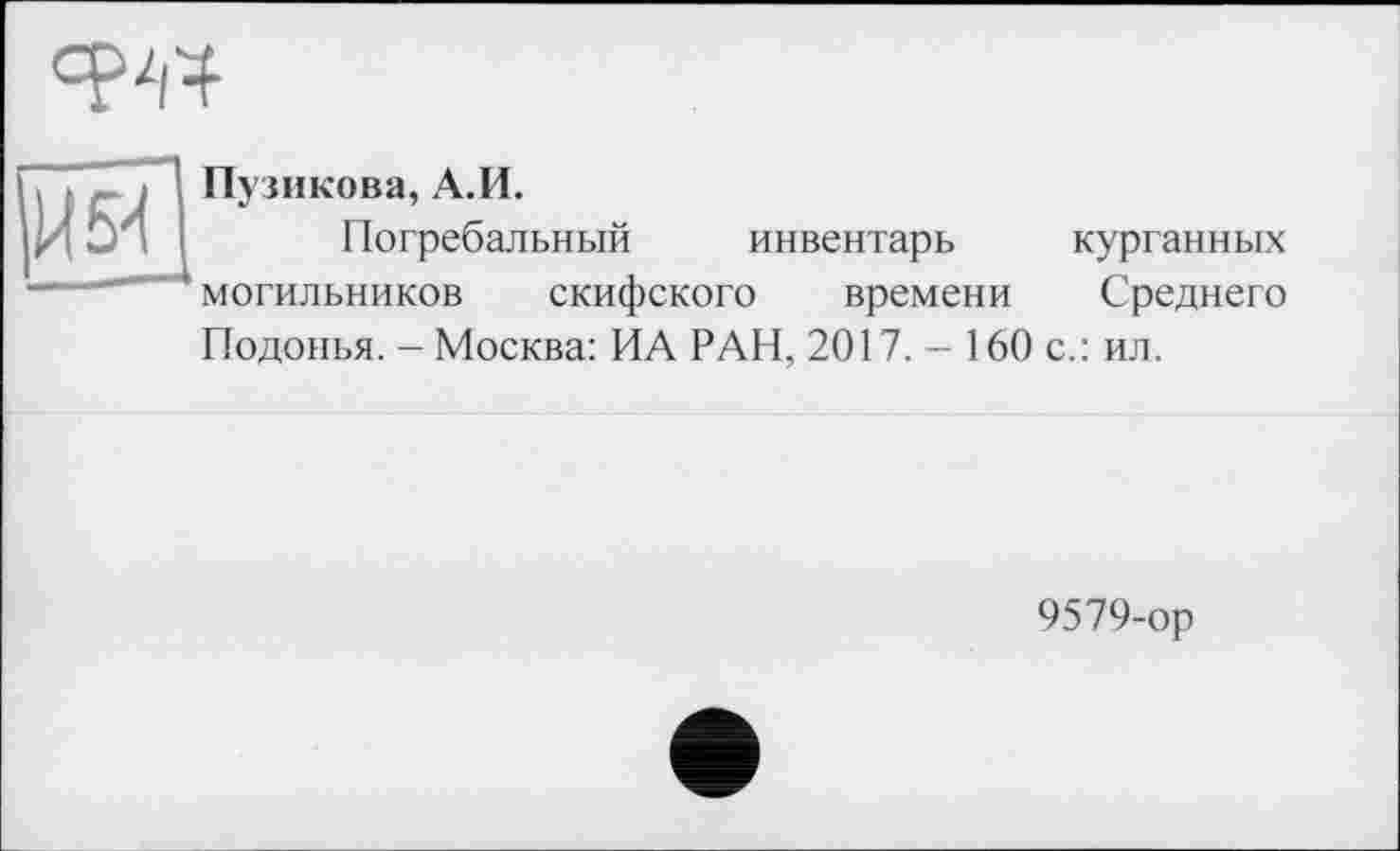 ﻿
US'!
Пузикова, А.И.
Погребальный инвентарь курганных могильников скифского времени Среднего Подонья. - Москва: ИА РАН, 2017.-160 с.: ил.
9579-ор